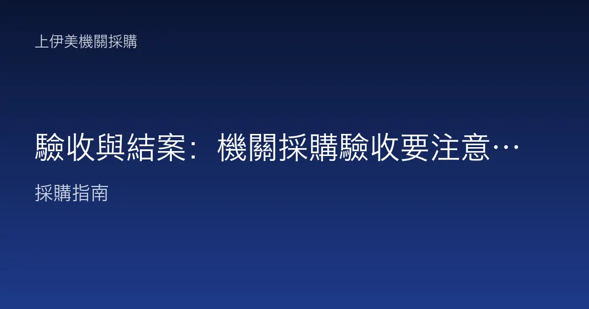 驗收與結案：機關採購驗收要注意什麼