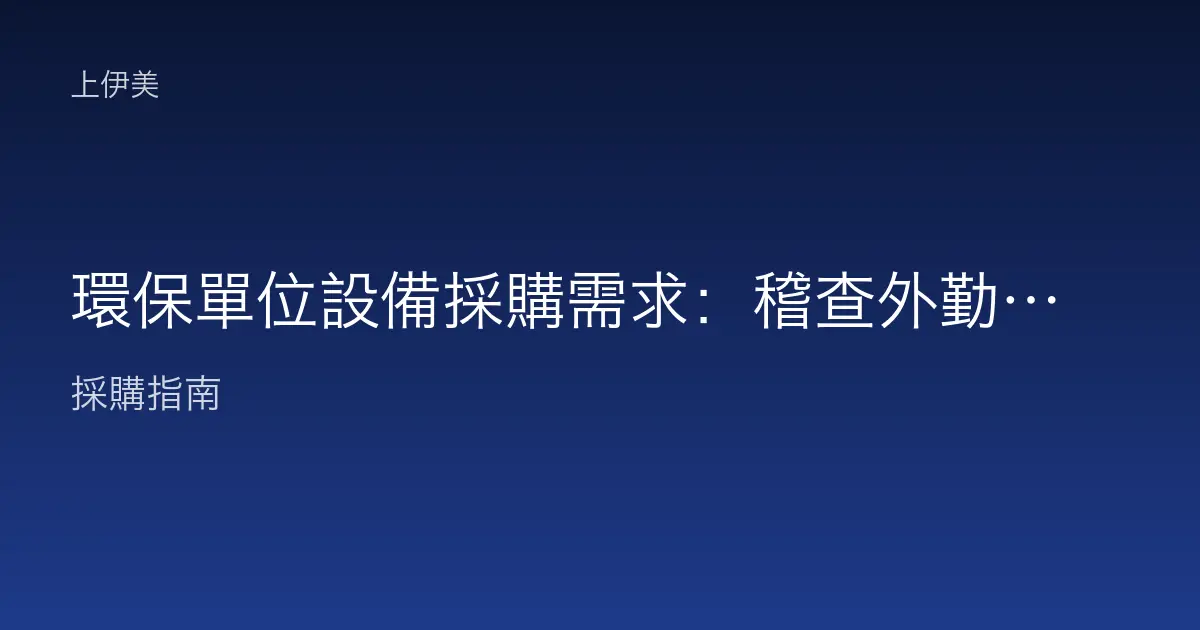 環保單位設備採購需求：稽查外勤、報表列印與檢測資料建檔如何配置設備