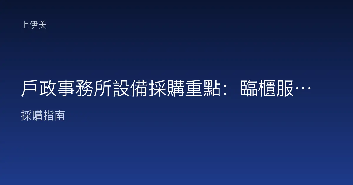 戶政事務所設備採購重點：臨櫃服務、證件掃描與大量列印如何選對機型