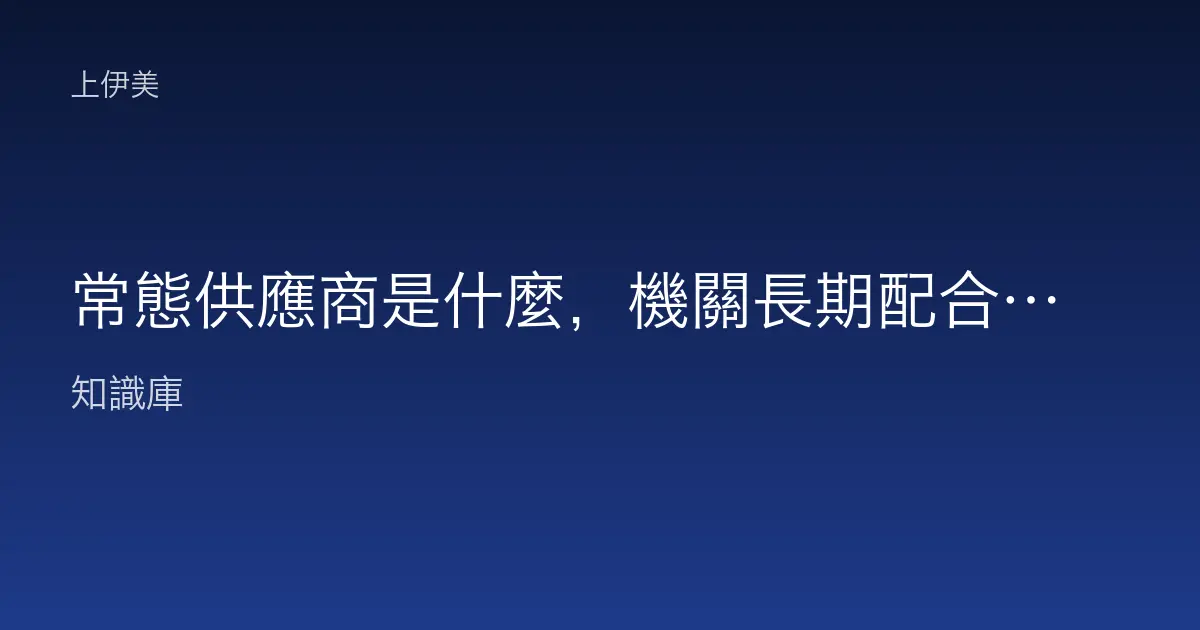 常態供應商是什麼，機關長期配合供貨模式白話說明