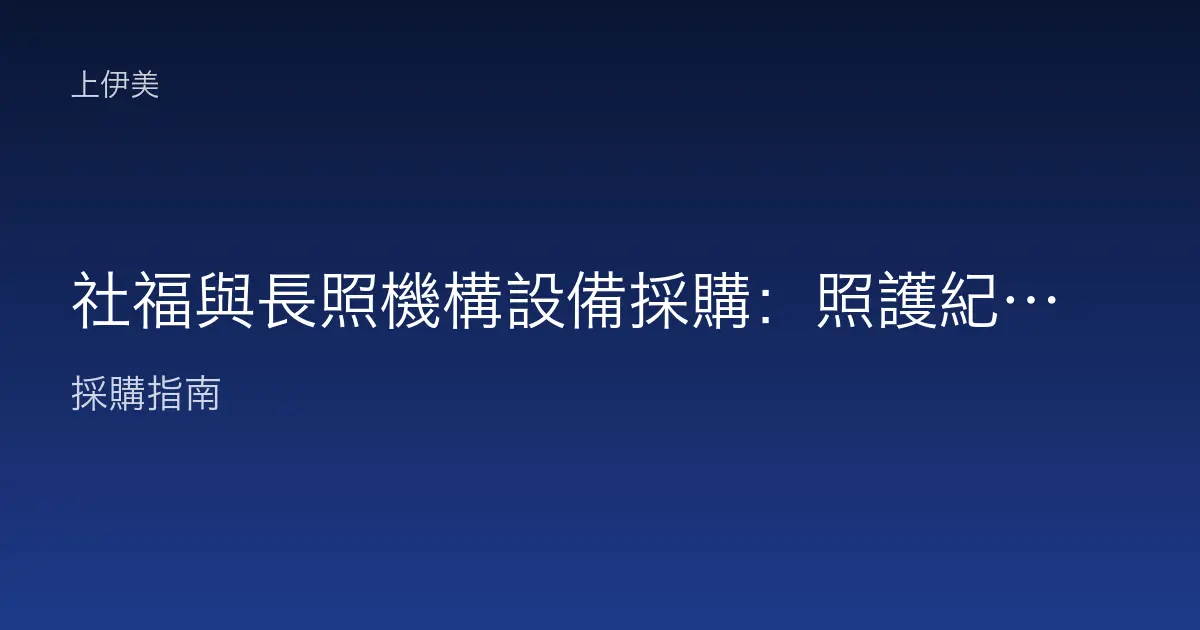 社福與長照機構設備採購：照護紀錄、家屬溝通與行政作業的設備需求